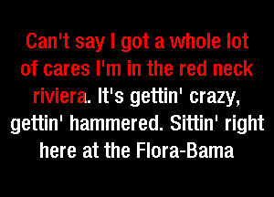 Can't say I got a whole lot
of cares I'm in the red neck
riviera. It's gettin' crazy,
gettin' hammered. Sittin' right
here at the Flora-Bama