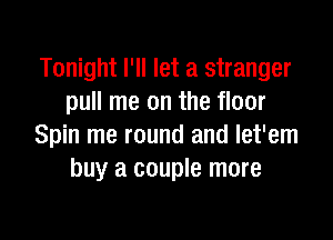 Tonight I'll let a stranger
pull me on the floor

Spin me round and let'em
buy a couple more