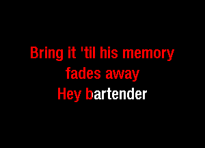 Bring it '1 his memory

fades away
Hey bartender