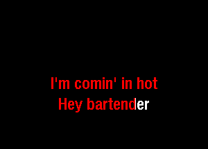 I'm comin' in hot
Hey bartender