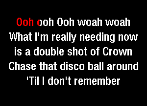 00h 00h 00h woah woah
What I'm really needing now
is a double shot of Crown
Chase that disco ball around
'Til I don't remember