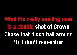 What I'm really needing now
is a double shot of Crown
Chase that disco ball around
'Til I don't remember