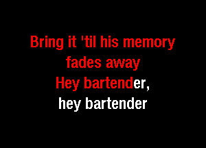 Bring it 'til his memory
fades away

Hey bartender,
hey bartender