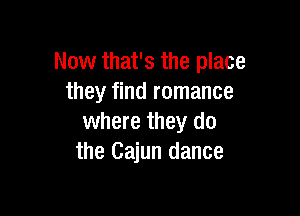 Now that's the place
they find romance

where they do
the Cajun dance