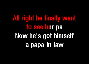 All right he finally went
to see her pa

Now he's got himself
a papa-in-law