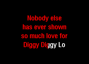 Nobody else
has ever shown

so much love for
Diggy Diggy L0