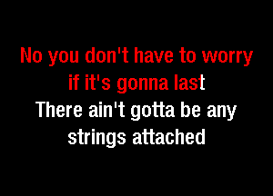 No you don't have to worry
if it's gonna last

There ain't gotta be any
strings attached