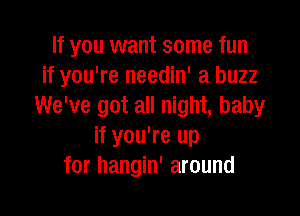 If you want some fun
if you're needin' a buzz
We've got all night, baby

if you're up
for hangin' around