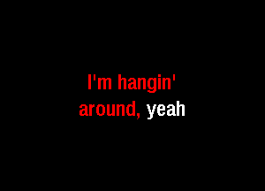 I'm hangin'

around, yeah