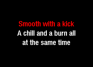 Smooth with a kick

A chill and a burn all
at the same time