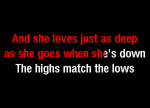 And she loves just as deep
as she goes when she's down
The highs match the lows