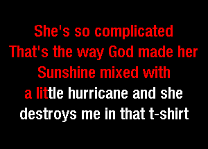 She's so complicated
That's the way God made her
Sunshine mixed with
a little hurricane and she
destroys me in that t-shirt