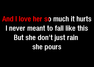 And I love her so much it hurts
I never meant to fall like this
But she don't just rain
she pours