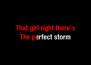 That girl right there's

The perfect storm