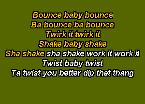 Bounce baby bounce
Ba bounce ba bounce
Twirk it twirk it
Shake baby shake
Sha shake sha shake work it work it
Twist baby twist
Ta twist you better dip that thang