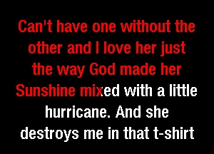 Can't have one without the
other and I love her just
the way God made her

Sunshine mixed with a little

hurricane. And she
destroys me in that t-shirt