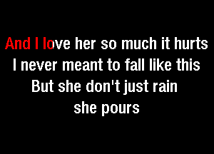 And I love her so much it hurts
I never meant to fall like this
But she don't just rain
she pours