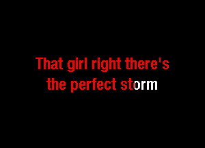 That girl right there's

the perfect storm