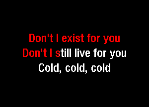 Don't I exist for you

Don't I still live for you
Cold, cold, cold