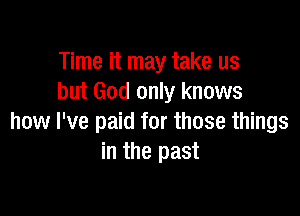 Time it may take us
but God only knows

how I've paid for those things
in the past