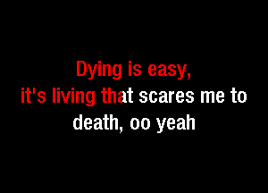 Dying is easy,

it's living that scares me to
death, 00 yeah