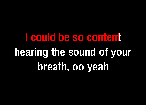 I could be so content

hearing the sound of your
breath, 00 yeah