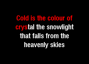 Gold is the colour of
crystal the snowlight

that falls from the
heavenly skies