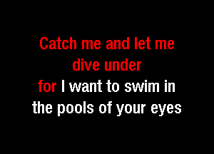 Catch me and let me
dive under

for I want to swim in
the pools of your eyes