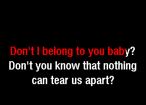 Don't I belong to you baby?

Don't you know that nothing
can tear us apart?