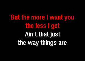 But the more I want you
the less I get

Ain't that just
the way things are