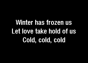 Winter has frozen us

Let love take hold of us
Cold, cold, cold