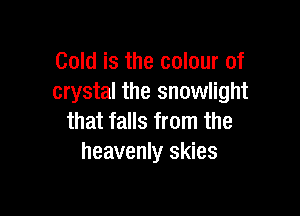 Gold is the colour of
crystal the snowlight

that falls from the
heavenly skies
