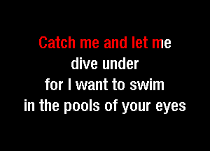 Catch me and let me
dive under

for I want to swim
in the pools of your eyes