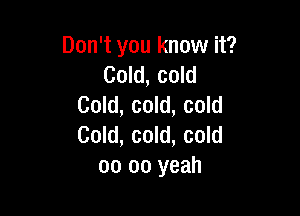 Don't you know it?
Cold, cold
Cold, cold, cold

Cold, cold, cold
00 oo yeah