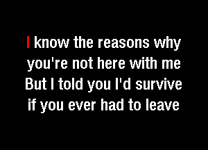 I know the reasons why
you're not here with me

But I told you I'd survive
if you ever had to leave