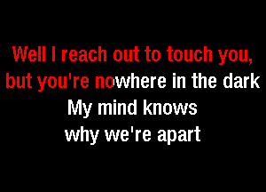 Well I reach out to touch you,
but you're nowhere in the dark

My mind knows
why we're apart