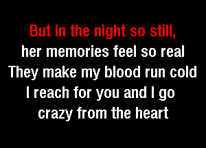 But in the night so still,
her memories feel so real
They make my blood run cold
I reach for you and I go
crazy from the heart