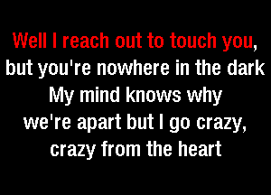 Well I reach out to touch you,
but you're nowhere in the dark
My mind knows why
we're apart but I go crazy,
crazy from the heart