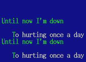 Until now I m down

To hurting once a day
Until now I m down

To hurting once a day