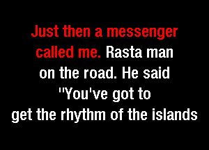 Just then a messenger
called me. Rasta man
on the road. He said
You've got to
get the rhythm of the islands