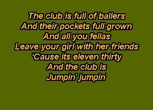 The ciub is fuii of baiiers
And their pockets fuii grown
And aii you feiias
Leave your giri with her friends
KCause its eieven thirty
And the ciub is
Jumpin'jumpin'