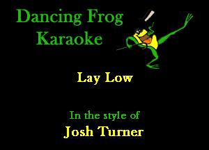 Dancing Frog ?

Kamoke

Lay Low

In the style of
Josh Turner