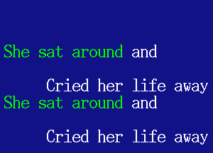 She sat around and

Cried her life away
She sat around and

Cried her life away