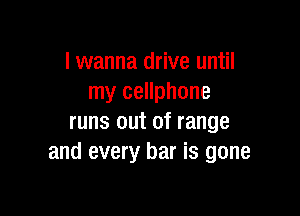 I wanna drive until
my cellphone

runs out of range
and every bar is gone