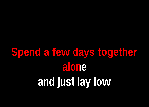 Spend a few days together

alone
and just lay low