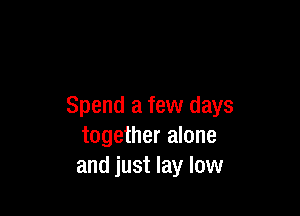 Spend a few days

together alone
and just lay low