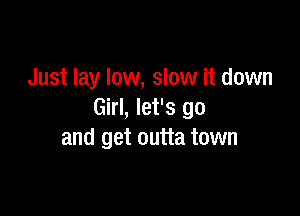 Just lay low, slow it down

Girl, let's go
and get outta town