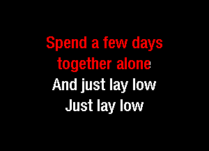 Spend a few days
together alone

And just lay low
Just lay low