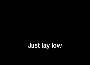 Just lay low