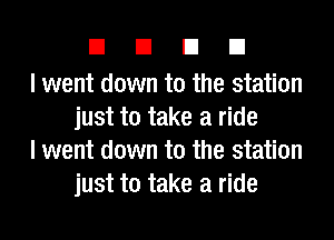 EIEIEIEI

I went down to the station
just to take a ride

I went down to the station
just to take a ride